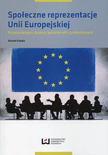 Społeczne reprezentacje Unii Europejskiej. Przedakcesyjny dyskurs polskich elit symbolicznych Kubala Konrad