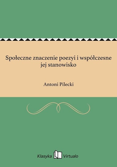 Społeczne znaczenie poezyi i współczesne jej stanowisko Pilecki Antoni