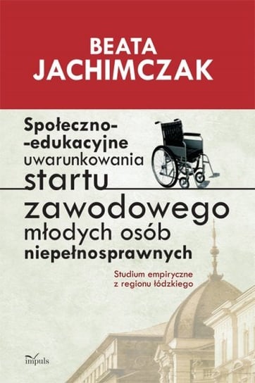 Społeczno-edukacyjne uwarunkowania startu zawodowego młodych osób niepełnosprawnych Jachimczak Beata