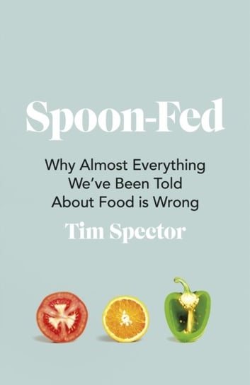 Spoon-Fed: Why almost everything weve been told about food is wrong Spector Tim