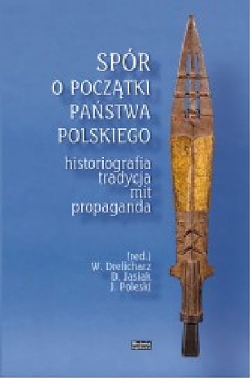 Spór o początki państwa polskiego. Historiografia, tradycja, mit, propaganda Opracowanie zbiorowe