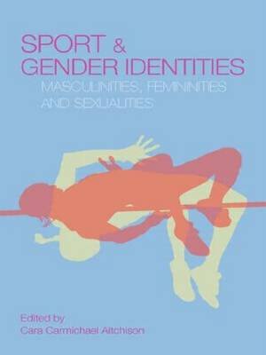 Sport and Gender Identities: Masculinities, Femininities and Sexualities Cara Carmichael Aitchison