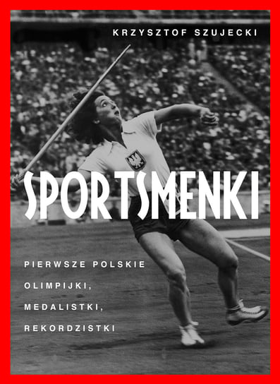 Sportsmenki. Pierwsze polskie olimpijki, medalistki, rekordzistki Szujecki Krzysztof