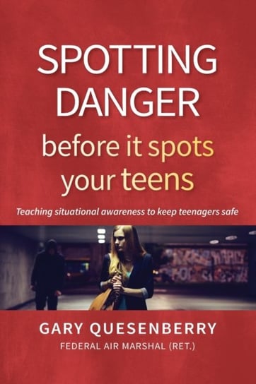 Spotting Danger Before It Spots Your TEENS: Teaching Situational Awareness To Keep Teenagers Safe Gary Dean Quesenberry