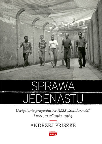 Sprawa jedenastu. Uwięzienie przywódców NSZZ "Solidarność" i KSS "KOR" 1981-1984 Friszke Andrzej