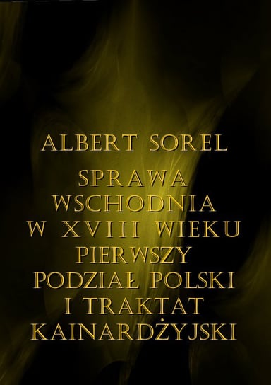 Sprawa wschodnia w XVIII wieku. Pierwszy podział Polski i Traktat Kinardżyjski Sorel Albert