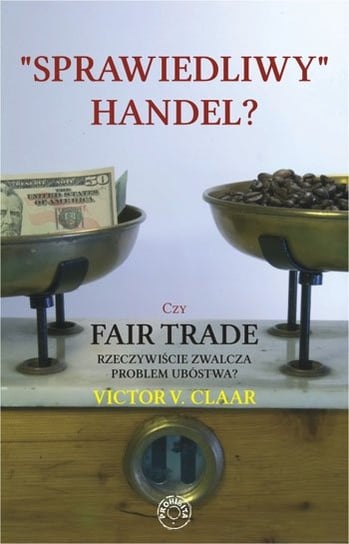 Sprawiedliwy handel? Czy Fair Trade rzeczywiście zwalcza problem ubóstwa? Claar Victor V.