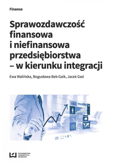Sprawozdawczość finansowa i niefinansowa przedsiębiorstwa - w kierunku integracji Walińska Ewa, Bek-Gaik Bogusława, Gad Jacek