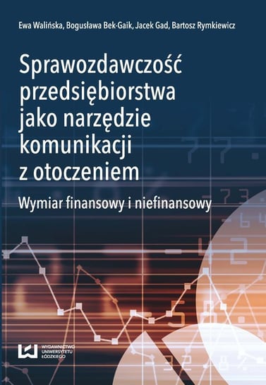 Sprawozdawczość przedsiębiorstwa jako narzędzie komunikacji z otoczeniem Walińska Ewa, Bek-Gaik Bogusława, Gad Jacek, Rymkiewicz Bartosz