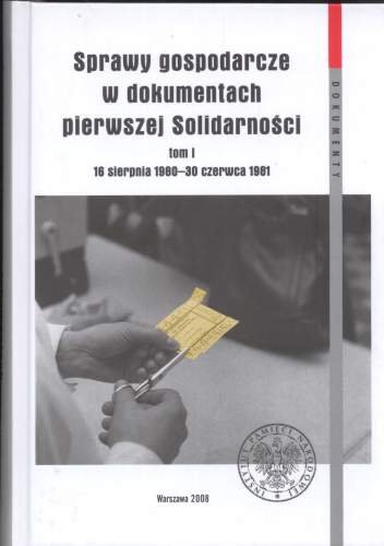 Sprawy Gospodarcze w Dokumentach Pierwszej Solidarności. Tom I 16 Sierpnia 1980 – 30 Czerwca 1981 Opracowanie zbiorowe