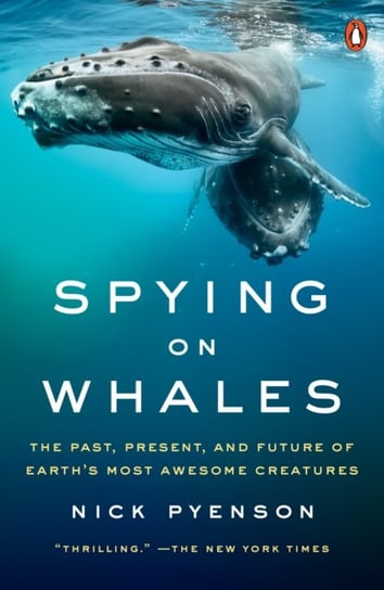 Spying on Whales. The Past, Present, and Future of Earths Most Awesome Creatures Nick Pyenson