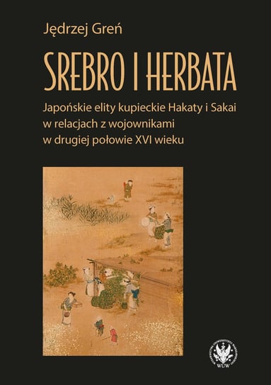 Srebro i herbata. Japońskie elity kupieckie Hakaty i Sakai w relacjach z wojownikami w drugiej połowie XVI wieku Greń Jędrzej