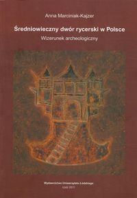 Średniowieczny dwór rycerski w Polsce. Wizerunek archeologiczny Marciniak-Kajzer Anna