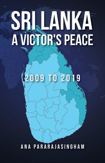 Sri Lanka A Victors Peace: 2009 to 2019 Ana Pararajasingham