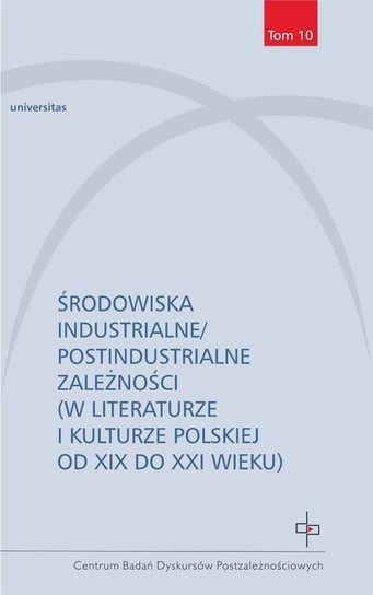 Środowiska industrialne/postindustrialne zależności (w literaturze i kulturze polskiej od XIX do XXI wieku) Opracowanie zbiorowe
