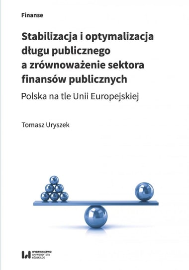 Stabilizacja i optymalizacja długu publicznego a zrównoważenie sektora finansów publicznych. Polska na tle Unii Europejskiej Uryszek Tomasz
