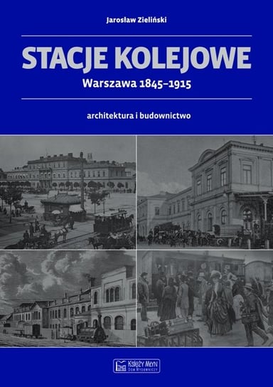 Stacje kolejowe Warszawa 1845-1915. Architektura i budownictwo Zieliński Jarosław