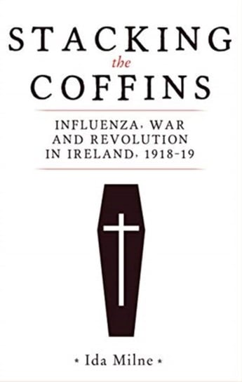 Stacking the Coffins: Influenza, War and Revolution in Ireland, 1918-19 Ida Milne
