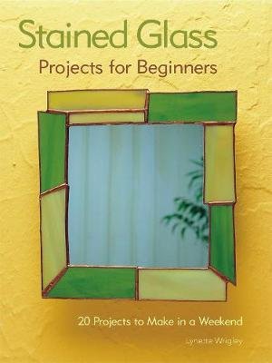 Stained Glass Projects for Beginners: 31 Projects to Make in a Weekend Wrigley Lynette