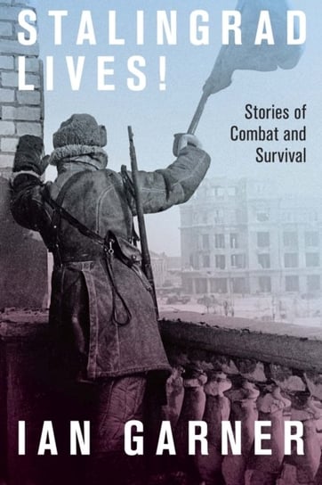 Stalingrad Lives: Stories of Combat and Survival Ian Garner