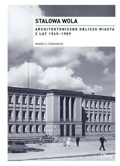 Stalowa Wola. Architektoniczne oblicza miasta z lat 1945-1989 Marek Adam Stańkowski
