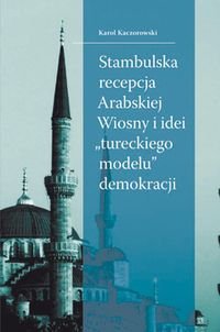 Stambulska recepcja Arabskiej Wiosny i idei „tureckiego modelu” demokracji Kaczorowski Karol