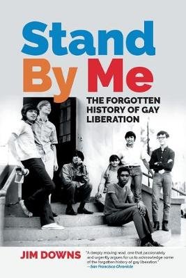Stand By Me: The Forgotten History of Gay Liberation Jim Downs