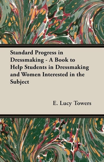 Standard Progress in Dressmaking - A Book to Help Students in Dressmaking and Women Interested in the Subject Towers E. Lucy