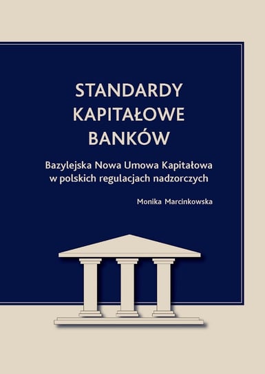 Standardy kapitałowe banków. Bazylejska Nowa Umowa Kapitałowa w polskich regulacjach nadzorczych Marcinkowska Monika