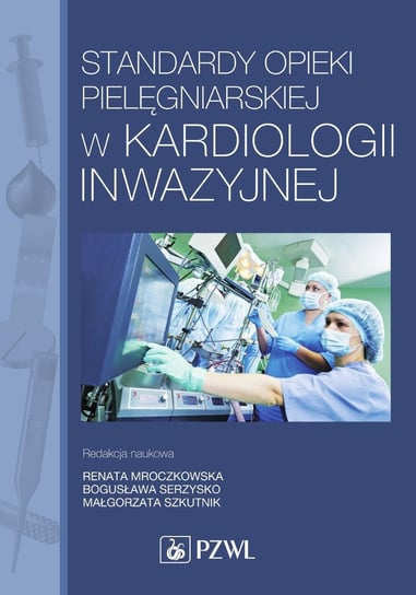 Standardy opieki pielęgniarskiej w kardiologii inwazyjnej Mroczkowska Renata, Serzysko Bogusława, Szkutnik Małgorzata