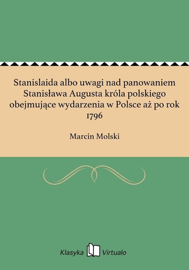 Stanislaida albo uwagi nad panowaniem Stanisława Augusta króla polskiego obejmujące wydarzenia w Polsce aż po rok 1796 Molski Marcin