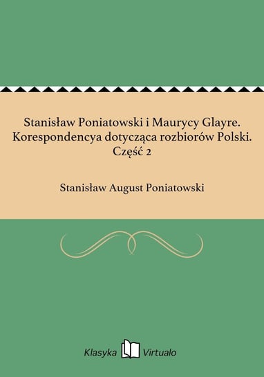 Stanisław Poniatowski i Maurycy Glayre. Korespondencya dotycząca rozbiorów Polski. Część 2 Poniatowski August Stanisław