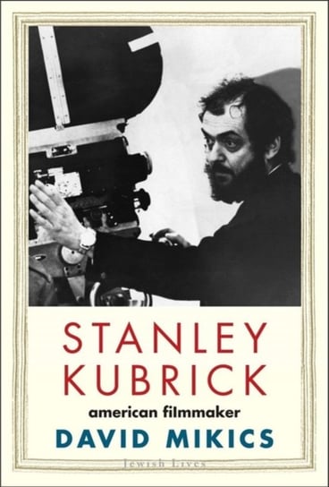 Stanley Kubrick: American Filmmaker David Mikics
