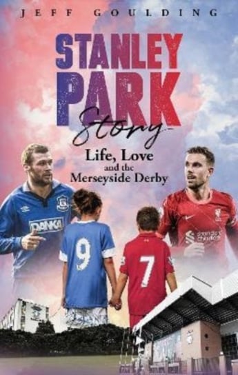 Stanley Park Story: Life, Love and the Merseyside Derby Jeff Goulding