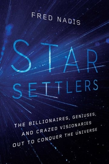 Star Settlers: The Billionaires, Geniuses, and Crazed Visionaries Out to Conquer the Universe Fred Nadis