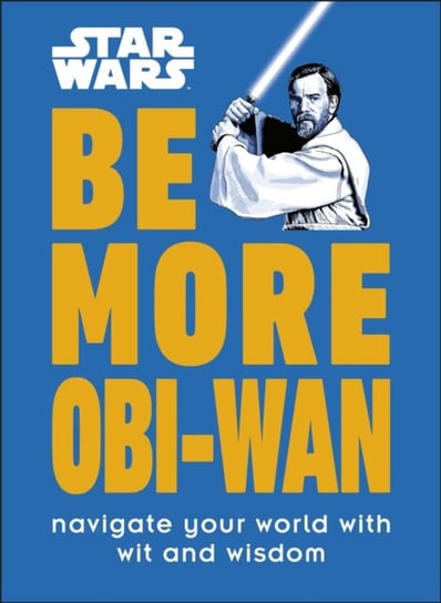 Star Wars Be More Obi-Wan: Navigate Your World with Wit and Wisdom Kelly Knox