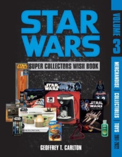 Star Wars Super Collector's Wish Book, Vol. 3: Merchandise, Collectibles, Toys, 2011-2022 Geoffrey T. Carlton