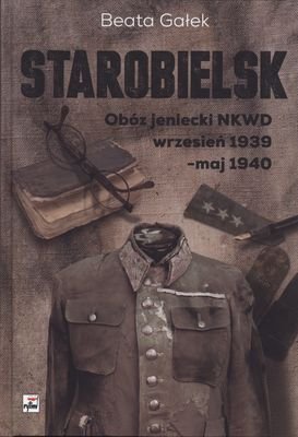 Starobielsk. Obóz jeniecki NKWD wrzesień 1939 - maj 1940 Gałka Beata