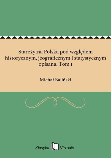 Starożytna Polska pod względem historycznym, jeograficznym i statystycznym opisana. Tom 1 Baliński Michał