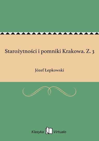 Starożytności i pomniki Krakowa. Z. 3 Łepkowski Józef