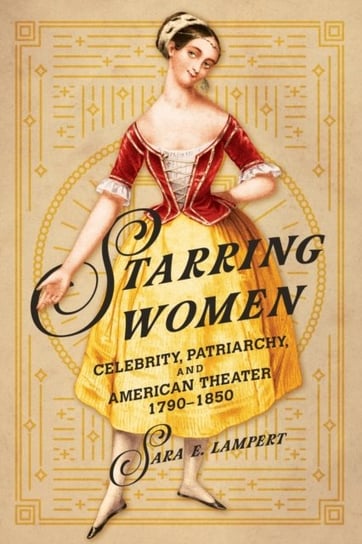 Starring Women: Celebrity, Patriarchy, and American Theater, 1790-1850 Sara E. Lampert