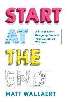 Start at the End: How to Build Products That Create Change Wallaert Matt