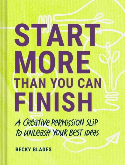 Start More Than You Can Finish: A Creative Permission Slip to Unleash Your Best Ideas Becky Blades