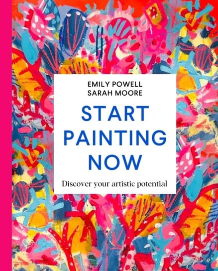 Start Painting Now. Discover Your Artistic Potential Opracowanie zbiorowe