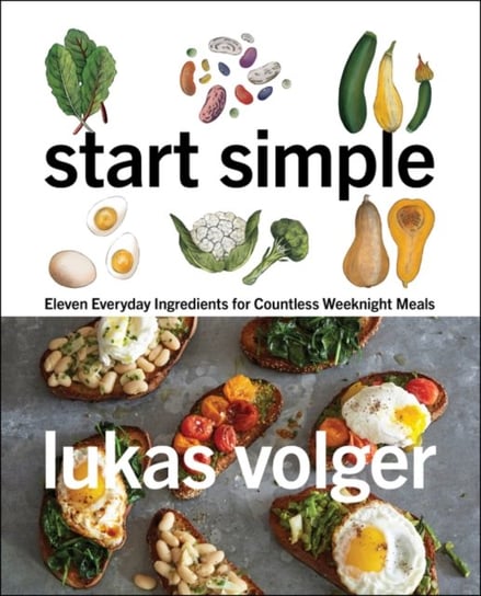 Start Simple: Eleven Everyday Ingredients for Countless Weeknight Meals Lukas Volger