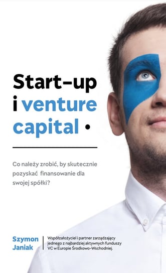 Start-up i venture capital. Co należy zrobić, by skutecznie pozyskać finansowanie dla swojej spółki? Szymon Janiak