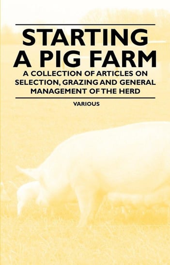 Starting a Pig Farm - A Collection of Articles on Selection, Grazing and General Management of the Herd Various Authors