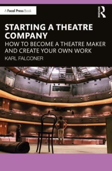 Starting a Theatre Company: How to Become a Theatre Maker and Create Your Own Work Karl Falconer