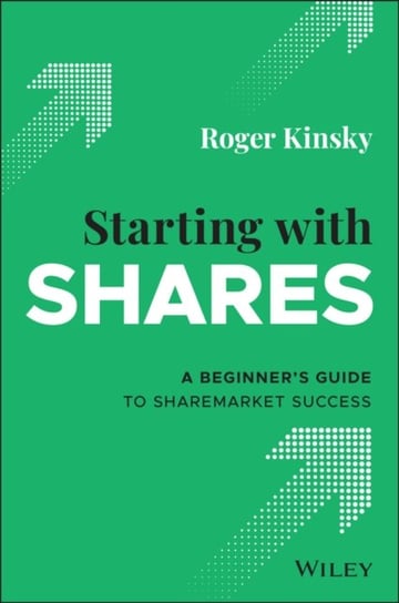 Starting With Shares: A Beginners Guide to Sharemarket Success Roger Kinsky