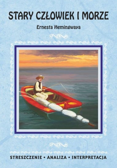 Stary człowiek i morze Ernesta Hemingwaya. Streszczenie, analiza, interpretacja Opracowanie zbiorowe